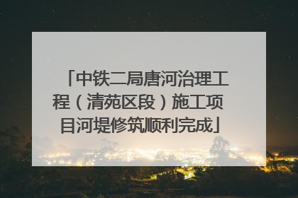 中铁二局唐河治理工程（清苑区段）施工项目河堤修筑顺利完成