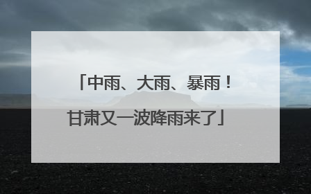 中雨、大雨、暴雨！甘肃又一波降雨来了