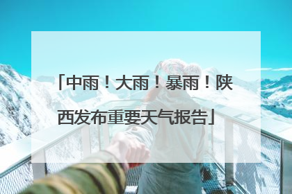 中雨！大雨！暴雨！陕西发布重要天气报告