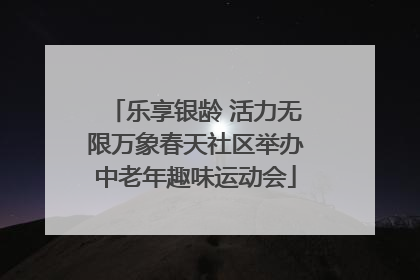 乐享银龄 活力无限万象春天社区举办中老年趣味运动会