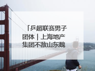 乒超联赛男子团体｜上海地产集团不敌山东魏桥·向尚运动