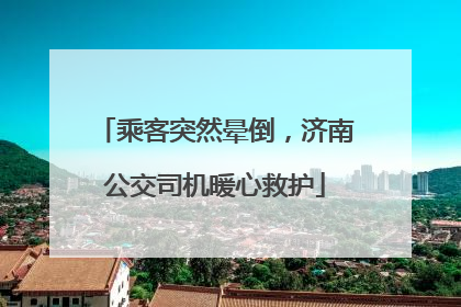 乘客突然晕倒，济南公交司机暖心救护