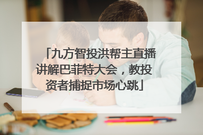 九方智投洪帮主直播讲解巴菲特大会，教投资者捕捉市场心跳