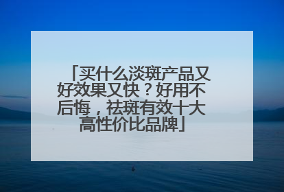 买什么淡斑产品又好效果又快？好用不后悔，祛斑有效十大高性价比品牌