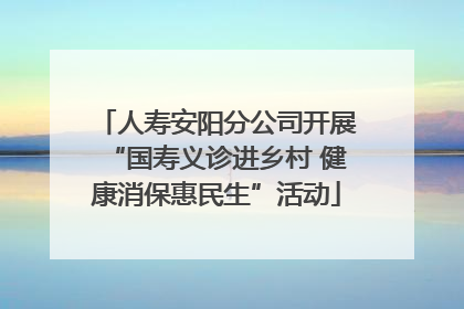 人寿安阳分公司开展“国寿义诊进乡村 健康消保惠民生”活动
