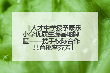 人才中学授予康乐小学优质生源基地牌匾——携手校际合作  共育桃李芬芳