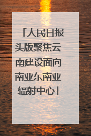 人民日报头版聚焦云南建设面向南亚东南亚辐射中心