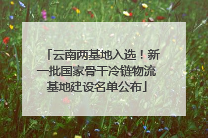 云南两基地入选！新一批国家骨干冷链物流基地建设名单公布