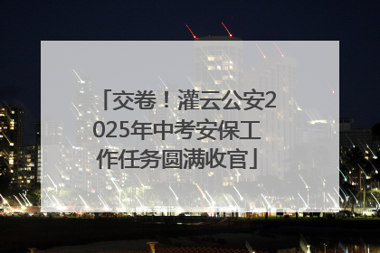 交卷！灌云公安2025年中考安保工作任务圆满收官