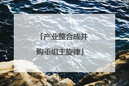 产业整合成并购重组主旋律