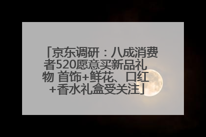 京东调研：八成消费者520愿意买新品礼物 首饰+鲜花、口红+香水礼盒受关注