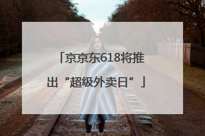京京东618将推出“超级外卖日”