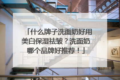什么牌子洗面奶好用美白保湿祛皱？洗面奶哪个品牌好推荐！