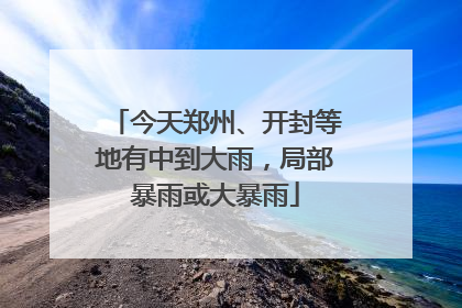 今天郑州、开封等地有中到大雨，局部暴雨或大暴雨