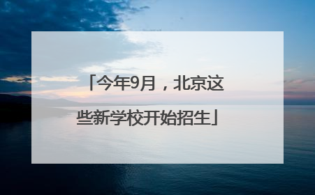 今年9月，北京这些新学校开始招生