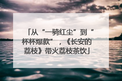 从“一骑红尘”到“杯杯爆款”，《长安的荔枝》带火荔枝茶饮