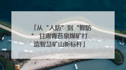 从“人防”到“智防” 甘肃青苔泉煤矿打造智慧矿山新标杆
