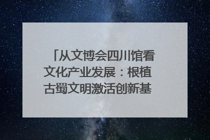 从文博会四川馆看文化产业发展：根植古蜀文明激活创新基因｜文博向“新”