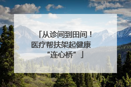 从诊间到田间！医疗帮扶架起健康“连心桥”
