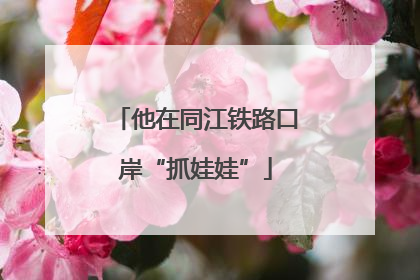 他在同江铁路口岸“抓娃娃”