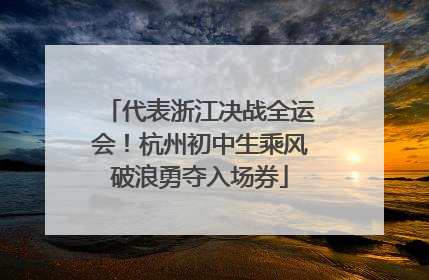 代表浙江决战全运会！杭州初中生乘风破浪勇夺入场券
