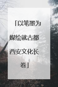 以笔墨为媒绘就古都西安文化长卷