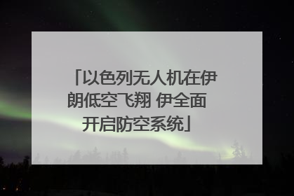 以色列无人机在伊朗低空飞翔 伊全面开启防空系统