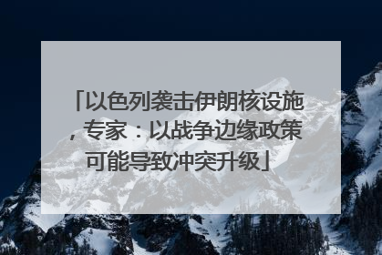 以色列袭击伊朗核设施，专家：以战争边缘政策可能导致冲突升级