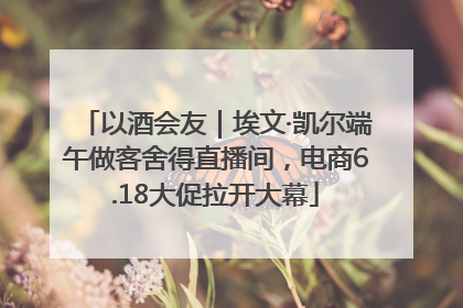 以酒会友｜埃文·凯尔端午做客舍得直播间，电商6.18大促拉开大幕