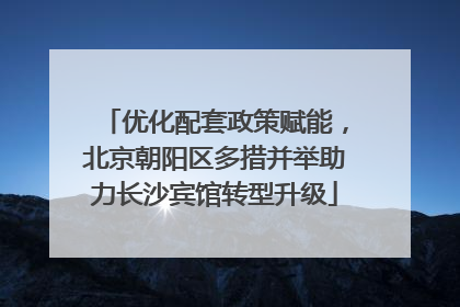优化配套政策赋能，北京朝阳区多措并举助力长沙宾馆转型升级