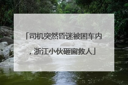 司机突然昏迷被困车内，浙江小伙砸窗救人