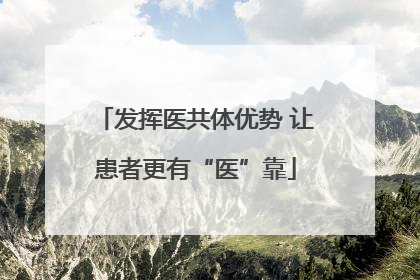 发挥医共体优势 让患者更有“医”靠