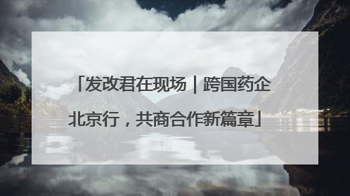 发改君在现场｜跨国药企北京行，共商合作新篇章