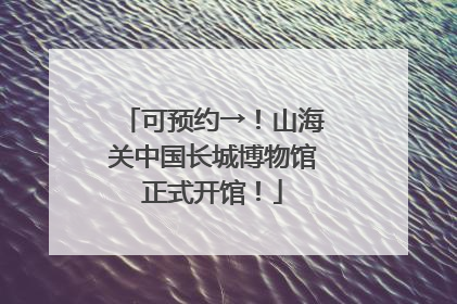 可预约→！山海关中国长城博物馆正式开馆！