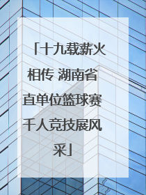 十九载薪火相传 湖南省直单位篮球赛千人竞技展风采