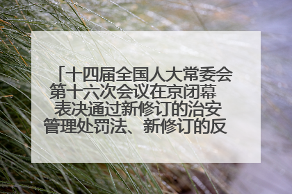 十四届全国人大常委会第十六次会议在京闭幕  表决通过新修订的治安管理处罚法、新修订的反不正当竞争法  习近平签署主席令予以公布  赵乐际主持会议