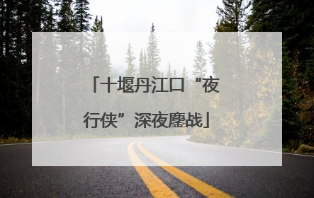 十堰丹江口“夜行侠”深夜鏖战