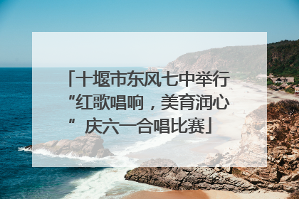 十堰市东风七中举行“红歌唱响，美育润心”庆六一合唱比赛