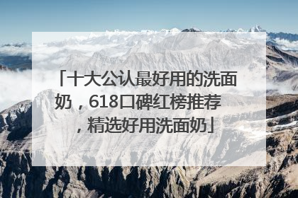 十大公认最好用的洗面奶，618口碑红榜推荐，精选好用洗面奶