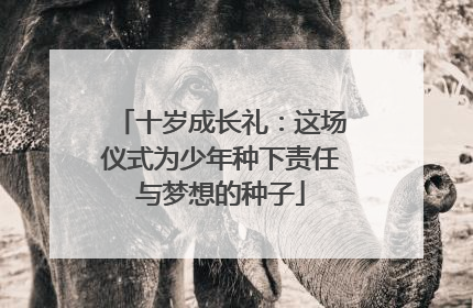 十岁成长礼：这场仪式为少年种下责任与梦想的种子