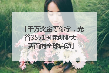 千万奖金等你拿，光谷3551国际创业大赛面向全球启动