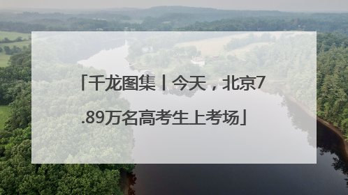 千龙图集丨今天，北京7.89万名高考生上考场