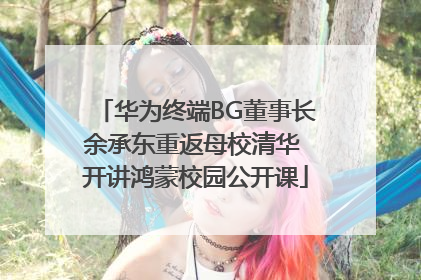 华为终端BG董事长余承东重返母校清华 开讲鸿蒙校园公开课