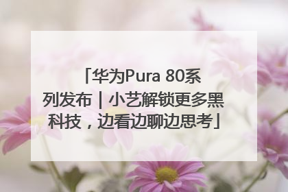 华为Pura 80系列发布｜小艺解锁更多黑科技，边看边聊边思考