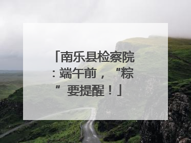南乐县检察院：端午前，“粽”要提醒！
