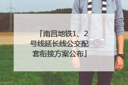 南昌地铁1、2号线延长线公交配套衔接方案公布