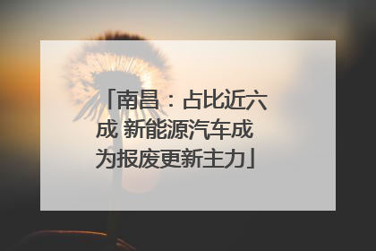 南昌：占比近六成 新能源汽车成为报废更新主力