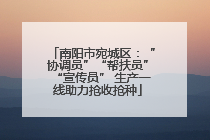 南阳市宛城区：“协调员”“帮扶员”“宣传员” 生产一线助力抢收抢种