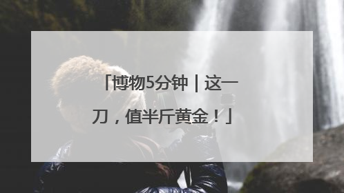 博物5分钟｜这一刀，值半斤黄金！
