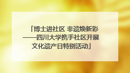 博士进社区 非遗焕新彩——四川大学携手社区开展文化遗产日特别活动